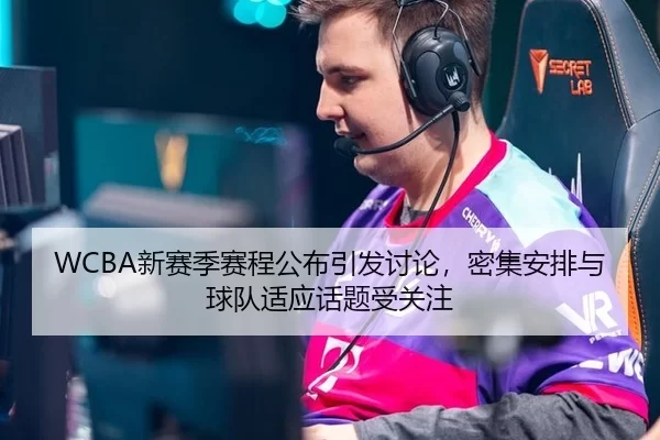 WCBA新赛季赛程公布引发讨论，密集安排与球队适应话题受关注 | C7C7 APP